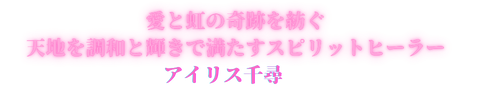 愛と虹の奇跡を紡ぐ～天地と調和の輝きで満たすスピリットヒーラー　アイリス千尋～